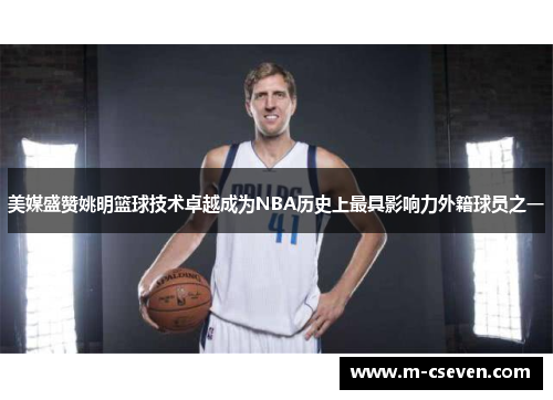 美媒盛赞姚明篮球技术卓越成为NBA历史上最具影响力外籍球员之一