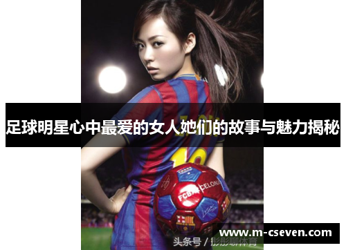 足球明星心中最爱的女人她们的故事与魅力揭秘
