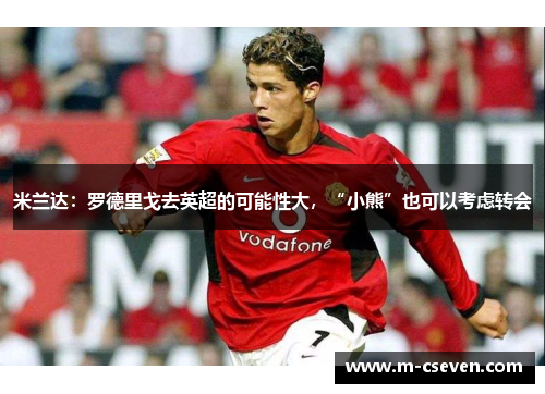 米兰达：罗德里戈去英超的可能性大，“小熊”也可以考虑转会